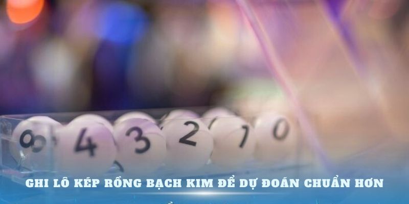 Ghi lô kép Rồng Bạch Kim để dự đoán chuẩn hơn